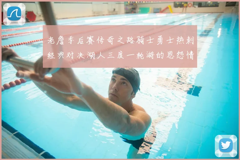 老詹季后赛传奇之路骑士勇士热刺经典对决湖人三度一轮游的恩怨情仇