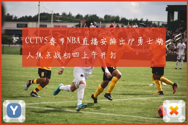 CCTV5春节NBA直播安排出炉勇士湖人焦点战初四上午开打