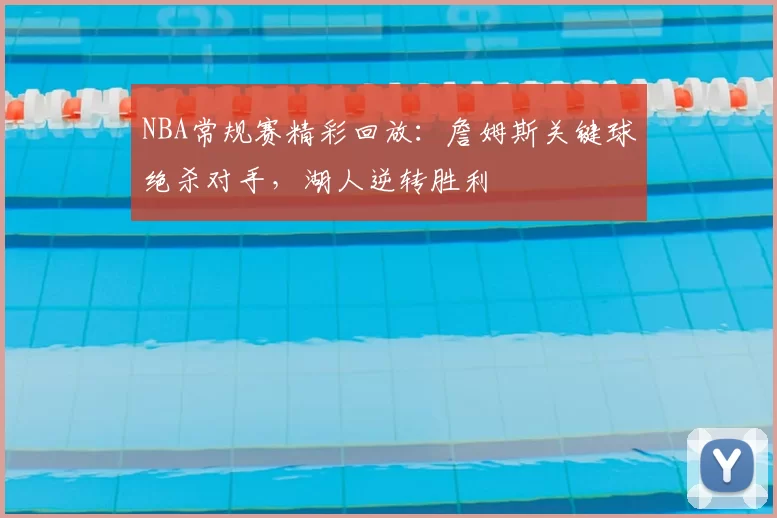 NBA常规赛精彩回放：詹姆斯关键球绝杀对手，湖人逆转胜利