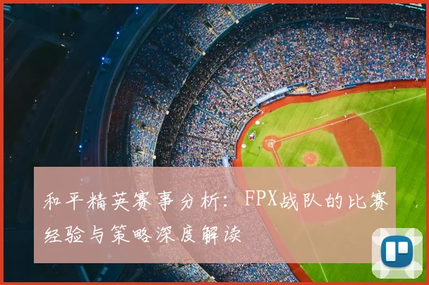 和平精英赛事分析:FPX战队的比赛经验与策略深度解读