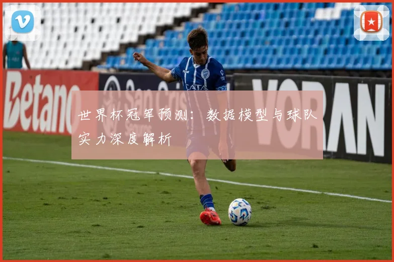 世界杯冠军预测：数据模型与球队实力深度解析