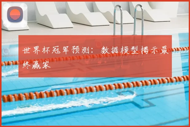 世界杯冠军预测：数据模型揭示最终赢家