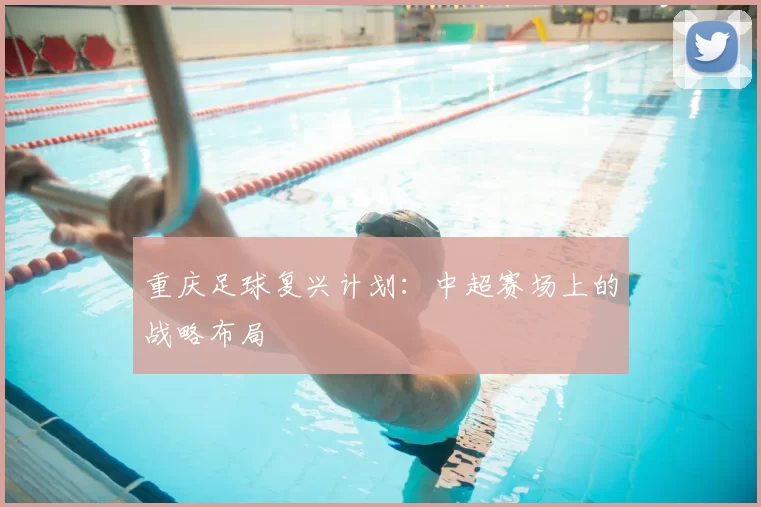 重庆足球复兴计划：中超赛场上的战略布局