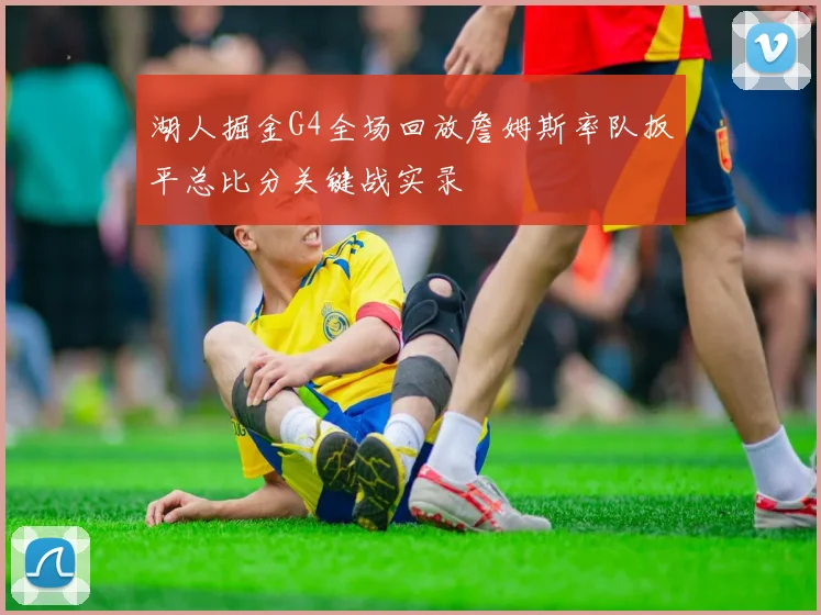 湖人掘金G4全场回放詹姆斯率队扳平总比分关键战实录