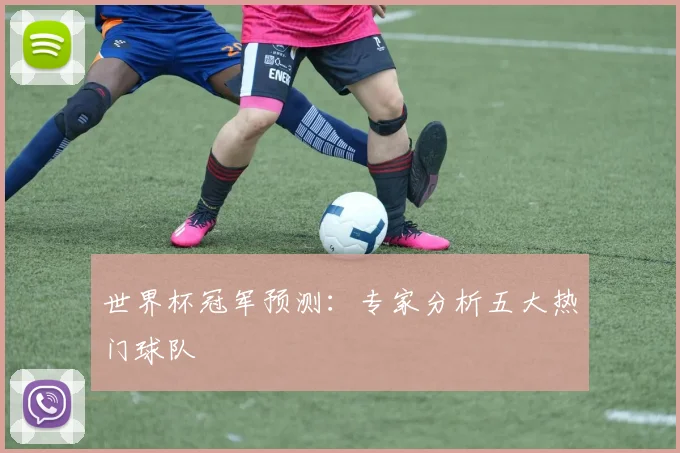 世界杯冠军预测：专家分析五大热门球队