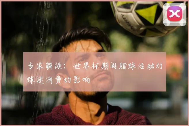 专家解读:世界杯期间赌球活动对球迷消费的影响
