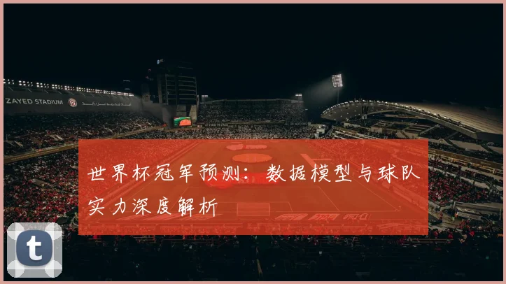 世界杯冠军预测:数据模型与球队实力深度解析