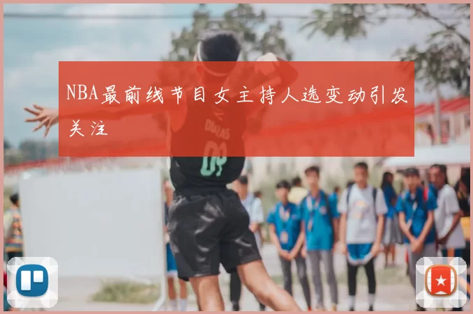 NBA最前线节目女主持人选变动引发关注