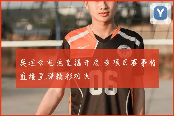奥运会电竞直播开启 多项目赛事将直播呈现精彩对决