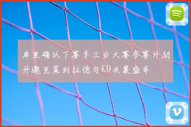 库里确认下赛季三分大赛参赛计划并邀克莱利拉德与KD共襄盛举