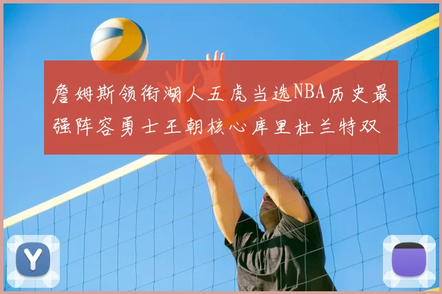 詹姆斯领衔湖人五虎当选NBA历史最强阵容勇士王朝核心库里杜兰特双双落选