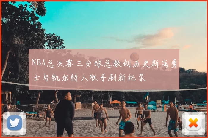NBA总决赛三分球总数创历史新高勇士与凯尔特人联手刷新纪录
