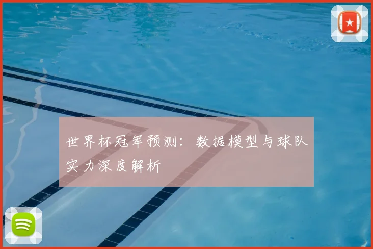世界杯冠军预测:数据模型与球队实力深度解析