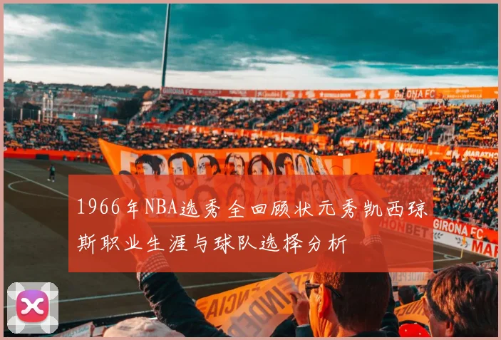 1966年NBA选秀全回顾状元秀凯西琼斯职业生涯与球队选择分析