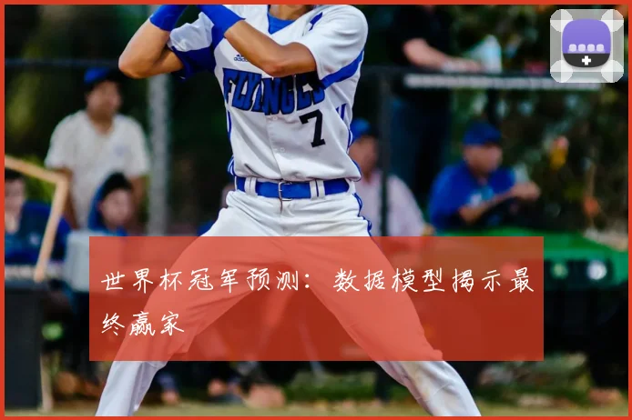 世界杯冠军预测:数据模型揭示最终赢家
