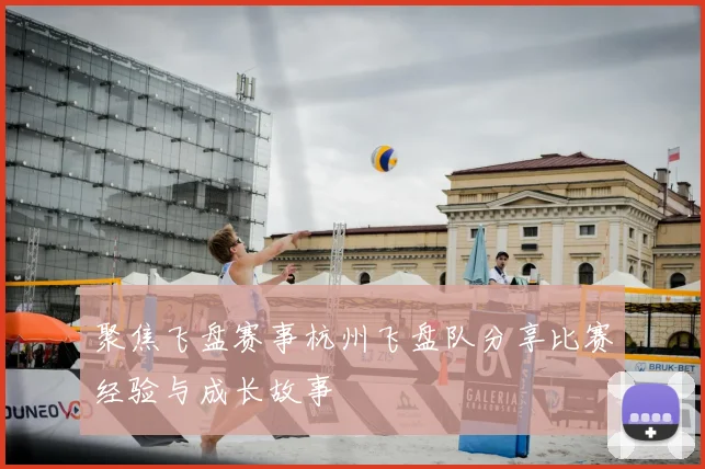 聚焦飞盘赛事杭州飞盘队分享比赛经验与成长故事