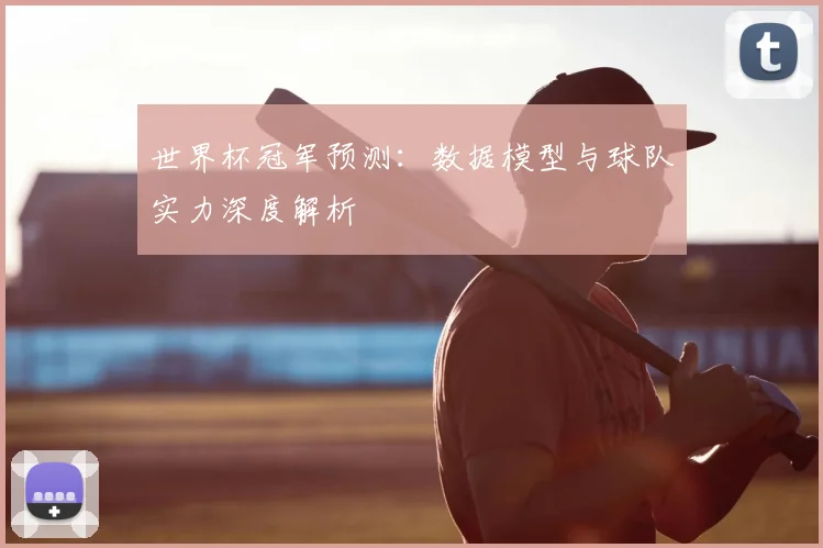 世界杯冠军预测：数据模型与球队实力深度解析