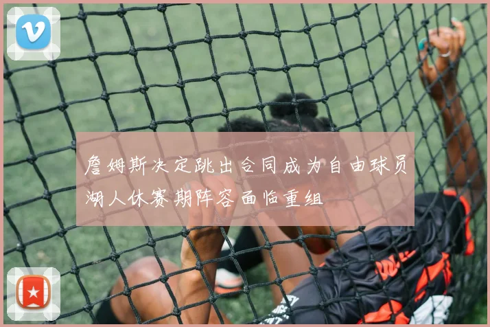 詹姆斯决定跳出合同成为自由球员湖人休赛期阵容面临重组