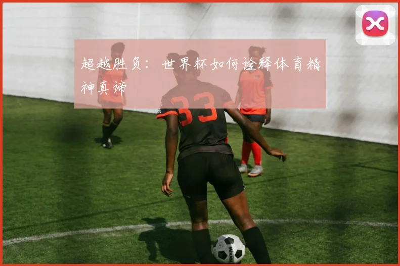 超越胜负:世界杯如何诠释体育精神真谛