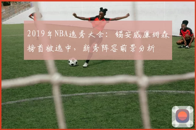 2019年NBA选秀大会：锡安威廉姆森榜首被选中，新秀阵容前景分析