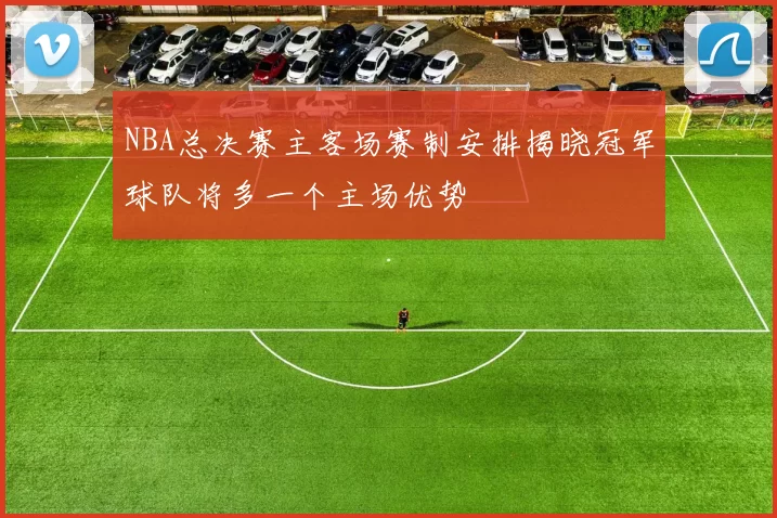 NBA总决赛主客场赛制安排揭晓冠军球队将多一个主场优势