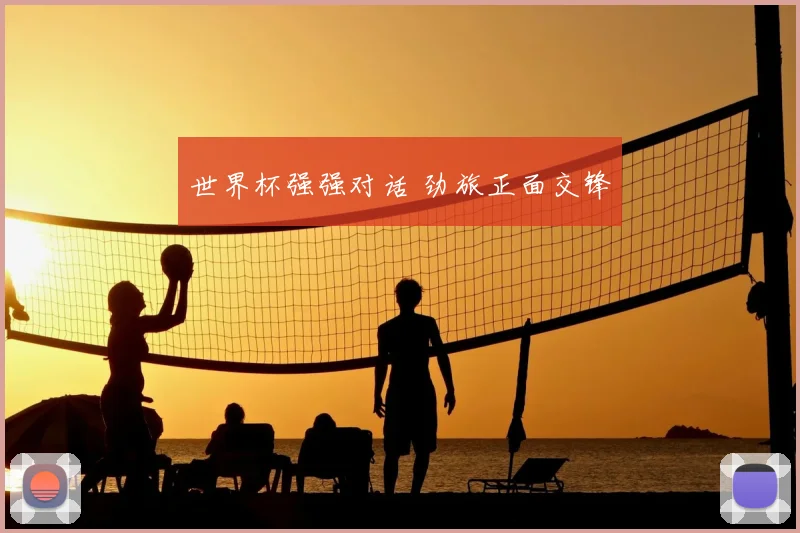 世界杯强强对话 劲旅正面交锋