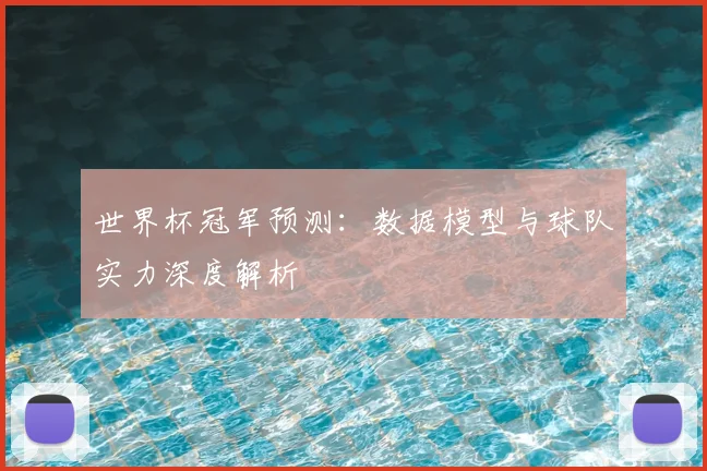 世界杯冠军预测:数据模型与球队实力深度解析