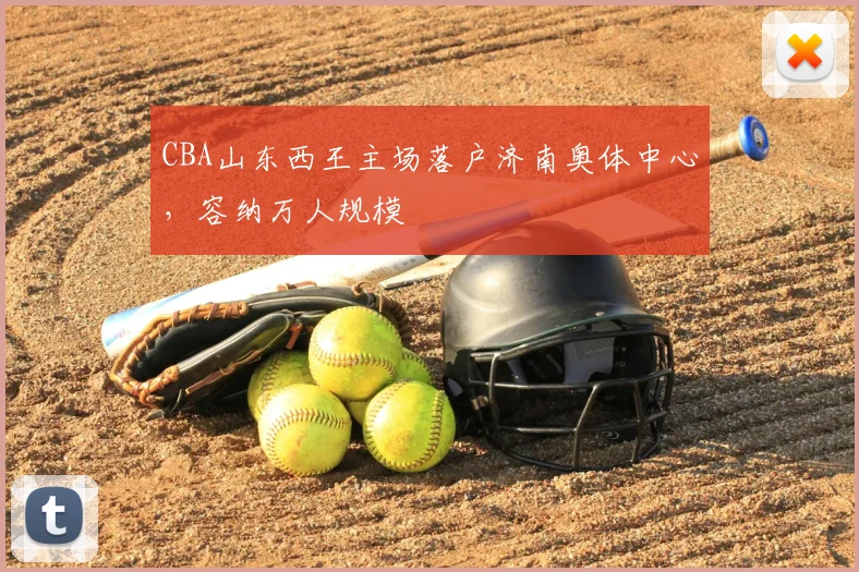 CBA山东西王主场落户济南奥体中心,容纳万人规模