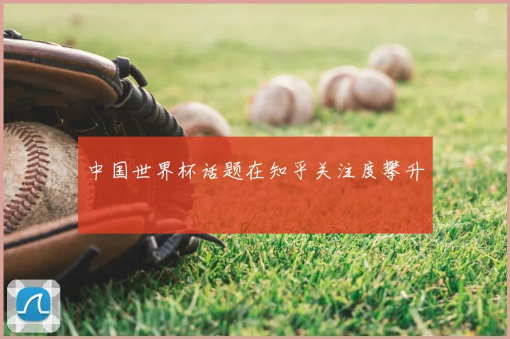 中国世界杯话题在知乎关注度攀升