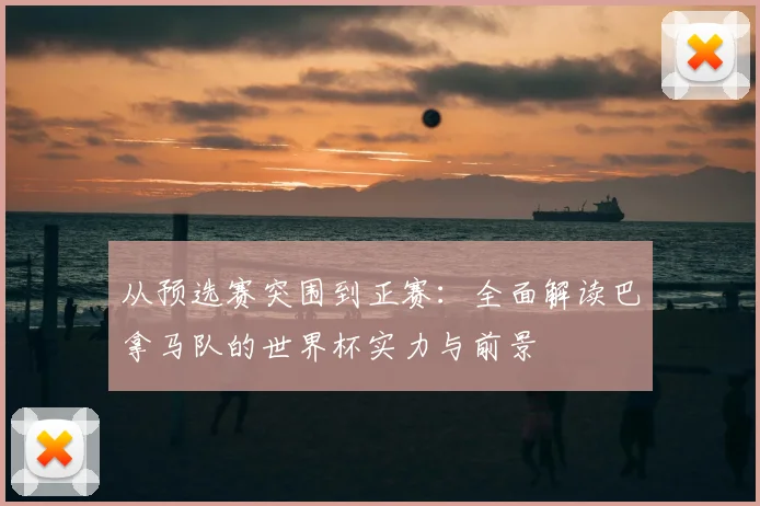从预选赛突围到正赛：全面解读巴拿马队的世界杯实力与前景