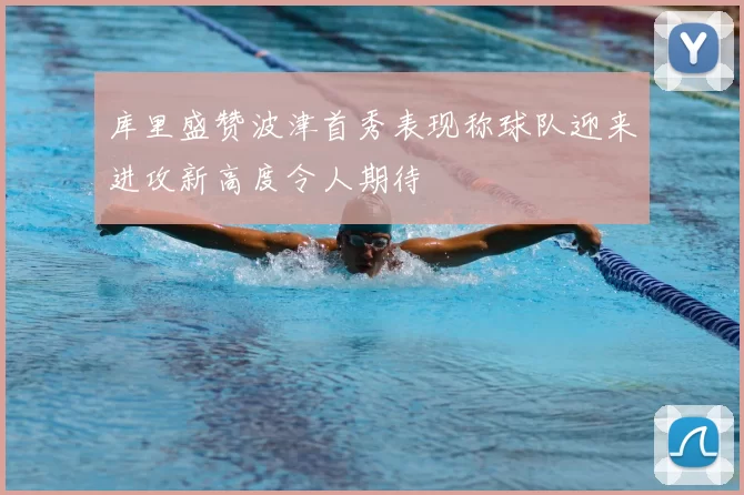 库里盛赞波津首秀表现称球队迎来进攻新高度令人期待