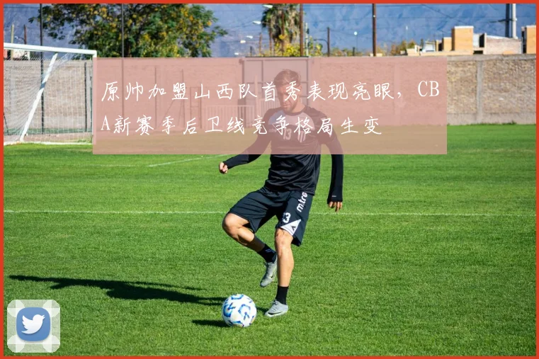 原帅加盟山西队首秀表现亮眼,CBA新赛季后卫线竞争格局生变