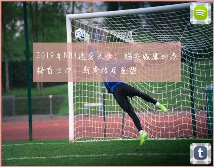 2019年NBA选秀大会：锡安威廉姆森榜首出炉，新秀格局重塑