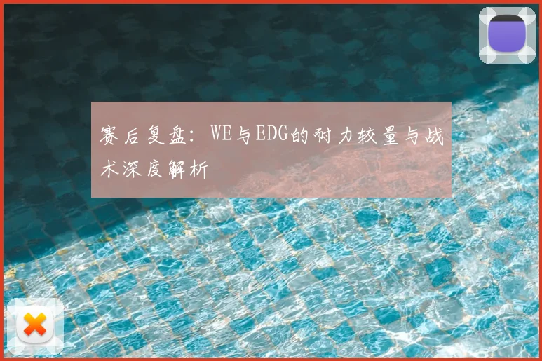 赛后复盘:WE与EDG的耐力较量与战术深度解析
