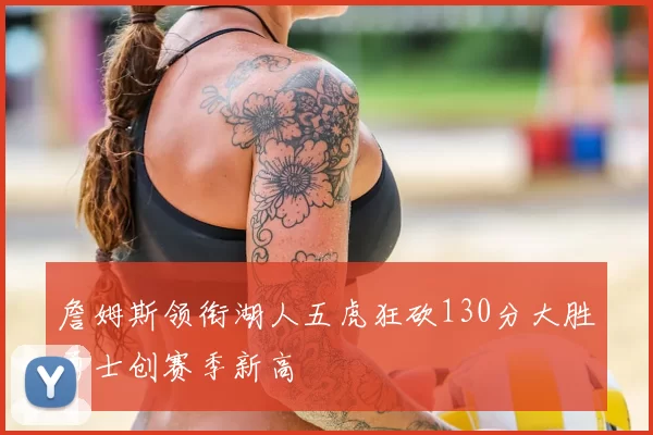 詹姆斯领衔湖人五虎狂砍130分大胜勇士创赛季新高