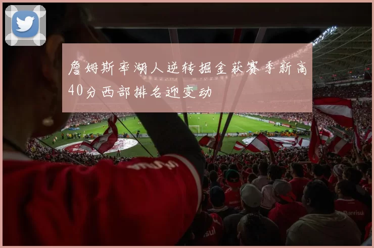 詹姆斯率湖人逆转掘金获赛季新高40分西部排名迎变动