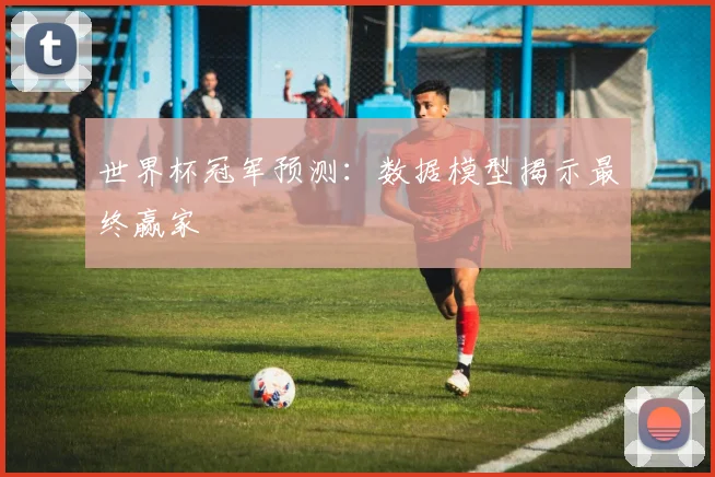 世界杯冠军预测：数据模型揭示最终赢家