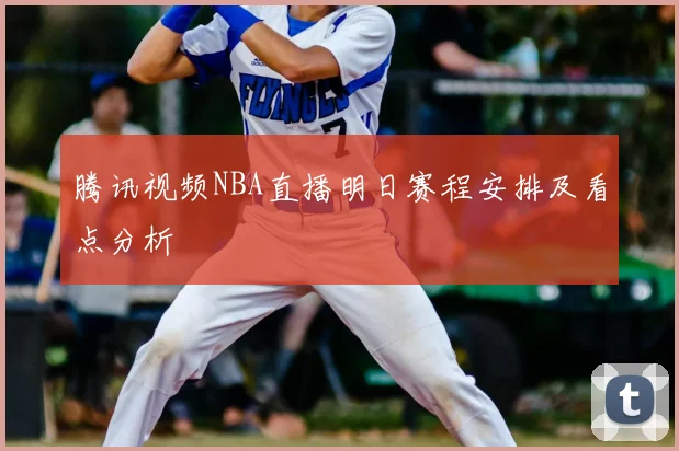 腾讯视频NBA直播明日赛程安排及看点分析