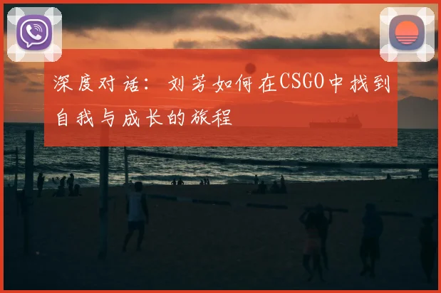深度对话:刘芳如何在CSGO中找到自我与成长的旅程