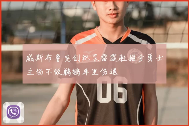 威斯布鲁克创纪录雷霆胜掘金勇士主场不敌鹈鹕库里伤退