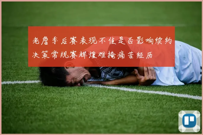 老詹季后赛表现不佳是否影响续约决策常规赛辉煌难掩痛苦经历