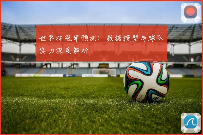 世界杯冠军预测:数据模型与球队实力深度解析