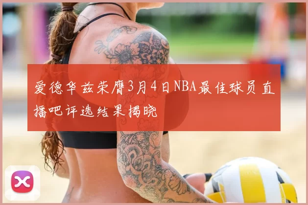 爱德华兹荣膺3月4日NBA最佳球员直播吧评选结果揭晓