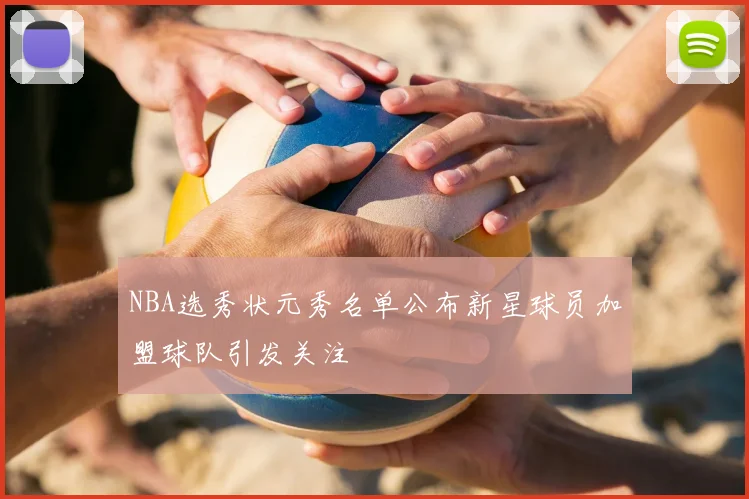 NBA选秀状元秀名单公布新星球员加盟球队引发关注
