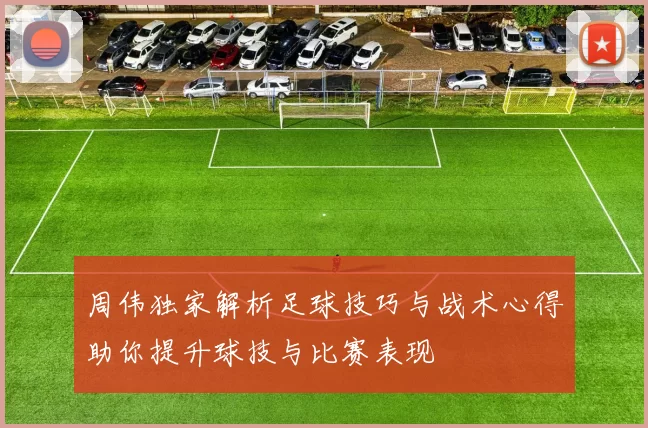 周伟独家解析足球技巧与战术心得助你提升球技与比赛表现