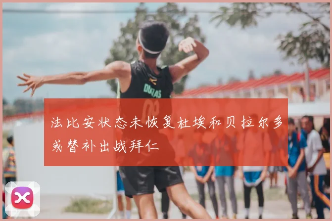 法比安状态未恢复杜埃和贝拉尔多或替补出战拜仁