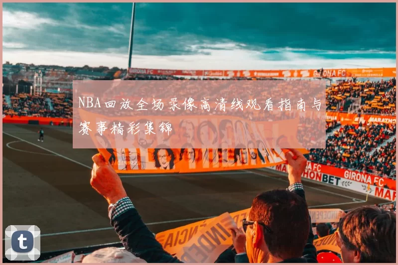 NBA回放全场录像高清线观看指南与赛事精彩集锦