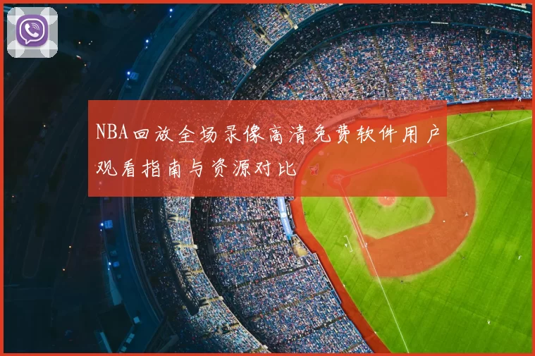 NBA回放全场录像高清免费软件用户观看指南与资源对比