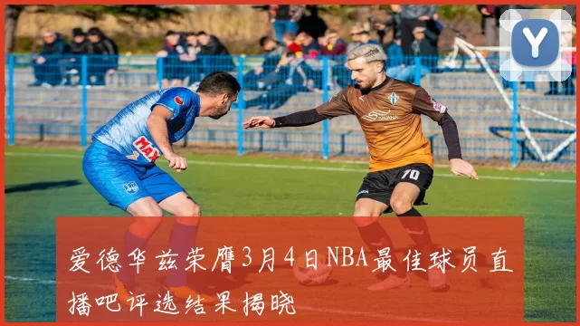 爱德华兹荣膺3月4日NBA最佳球员直播吧评选结果揭晓