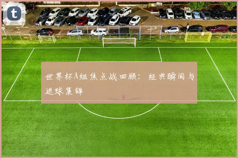 世界杯A组焦点战回顾：经典瞬间与进球集锦